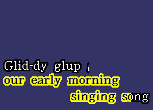 Glid-dy glup .
W
erong