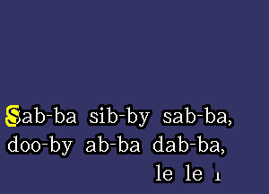 Siab-ba sib-by sab-ba,
doo-by ab-ba dab-ba,
18 le 1