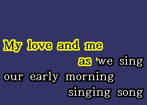 mum

LEE We sing
our early morning
singing song