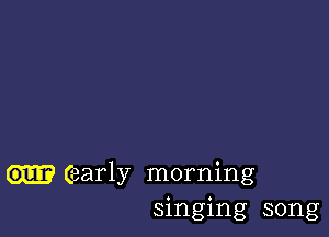 early morning
singing song