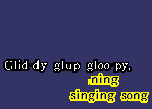 Glid-dy glup gloo-py,

aim