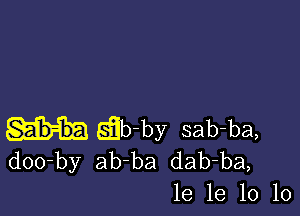 EEb-by sab-ba,
doo-by ab-ba dab-ba,
le 1e 10 10