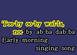 mm

m-by ab-ba dab-ba
Early morning
singing song