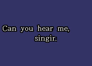 Can you hear me,

singir.