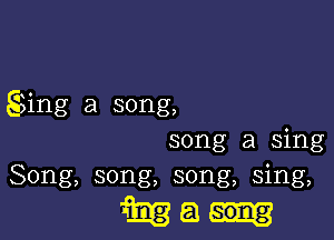 gaing a song,

song a sing
Song, song, song, sing,

Mam