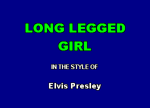 LONG ILIEGGIEID
GIIRIL

IN THE STYLE 0F

Elvis Presley