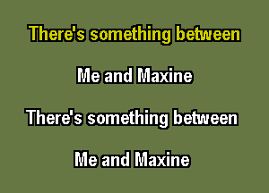 There's something between

Me and Maxine

There's something between

Me and Maxine