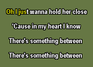 0h ljust wanna hold her close
'Cause in my heart I know
There's something between

There's something between