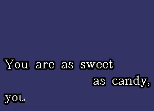 You are as sweet
as candy,

you