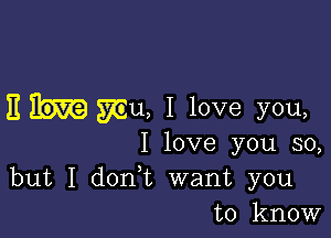 E mu, 1 love you,

I love you so,
but I don t want you
to know