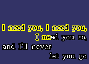 8W3

11 md you so,
and F11 never

let you go