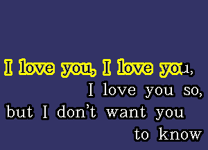 nmnm,

I love you so,
but I don t want you
to know