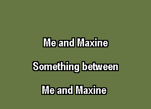 Me and Maxine

Something between

Me and Maxine