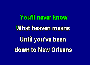 You'll never know
What heaven means

Until you've been

down to New Orleans