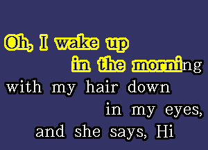 QIhoEwaika.
mmmng

with my hair down
in my eyes,
and she says, Hi