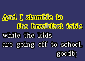 E 130

iii? t-abl
While the kids
are gohqg off to schooL

g00db1