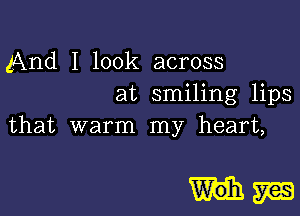 And I look across
at smiling lips
that warm my heart,

W'oh W