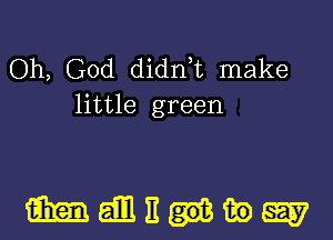 Oh, God didn,t make
little green

mngwW