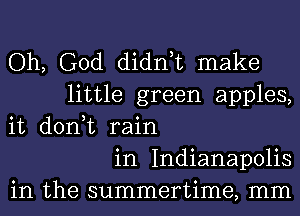 Oh, God didn,t make
little green apples,
it don,t rain
in Indianapolis
in the summertime, mm