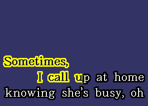 Sometimes,

H (aim tap at home

knowing she,s busy, 0h