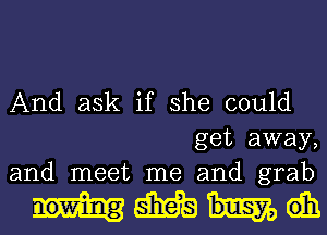 And ask if she could
get away,
and meet me and grab

MMdh