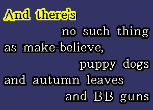 mam
no such thing
as make-believe,

puppy dogs
and autumn leaves

and BB guns