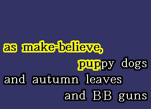 am

npy dogs
and autumn leaves

and BB guns