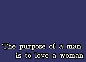 The purpose of a man
is to love a woman