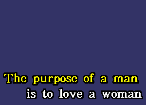 The purpose of a man
is to love a woman