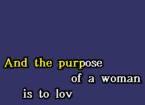 And the purpose
of a woman
is to 10v