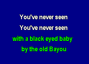 You've never seen
You've never seen

with a black eyed baby
by the old Bayou