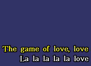 The game of love, love
La la la la la love