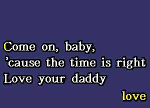 Come on, baby,

,cause the time is right
Love your daddy

love