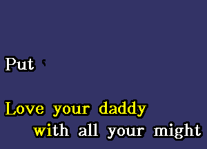 Put

Love your daddy
with all your might