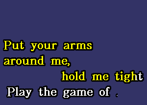 Put your arms

around me,
hold me tight
Play the game of .