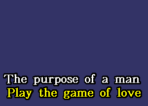 The purpose of a man
Play the game of love