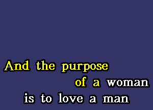 And the purpose
of a woman

is to love a man