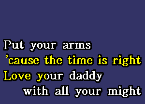 Put your arms
,cause the time is right
Love your daddy

With all your might