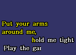 Put your arms

around me,

hold me tight
Play the gal