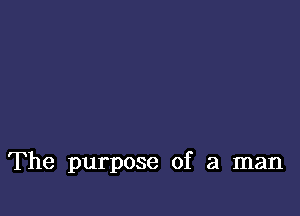 The purpose of a man