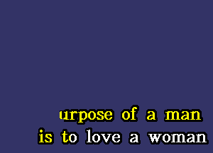 urpose of a man
is to love a woman