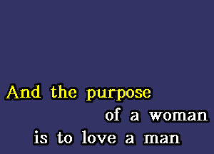 And the purpose
of a woman

is to love a man