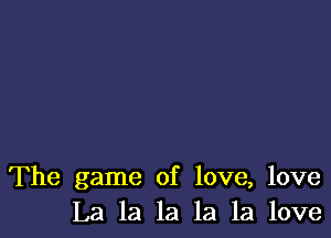 The game of love, love
La la la la la love