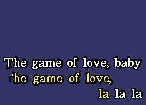 The game of love, baby
Vhe game of love,
la la la