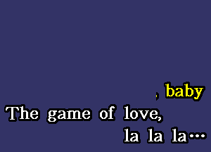 .baby
The game of love,
la la la-