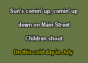 Sun's comin' up, comin' up
down on Main Street

Children shout

On this cold day in July