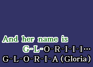 HMEQ
(QaiLoO-R-I-I-Iu-
G-L-O-R-I-A(Gloria)