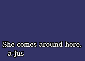 She comes around here,
a-jui,