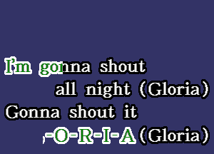 mm .ma shout

all night (Gloria)
Gonna shout it

y(?ROEDA(G10ria)