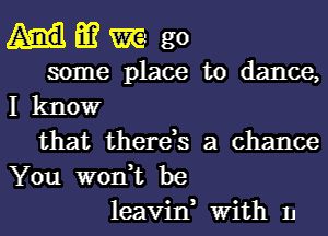 Hmmgo

some place to dance,
I kltlowr

that there,s a chance
You won,t be
leavin, With 11